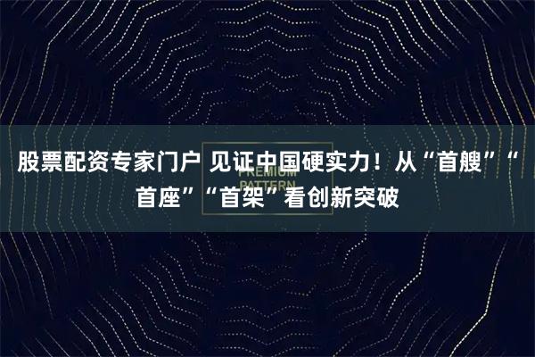 股票配资专家门户 见证中国硬实力！从“首艘”“首座”“首架”看创新突破