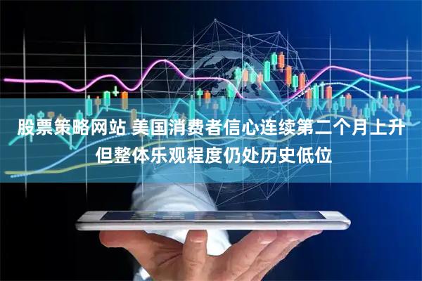股票策略网站 美国消费者信心连续第二个月上升 但整体乐观程度仍处历史低位