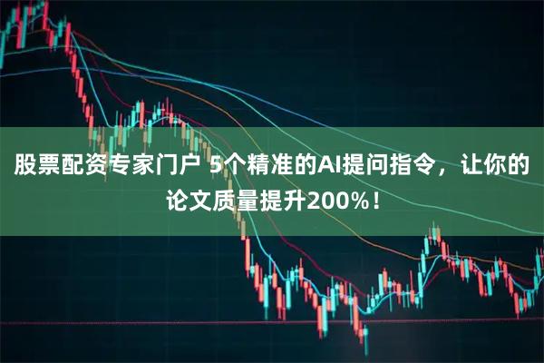 股票配资专家门户 5个精准的AI提问指令，让你的论文质量提升200%！