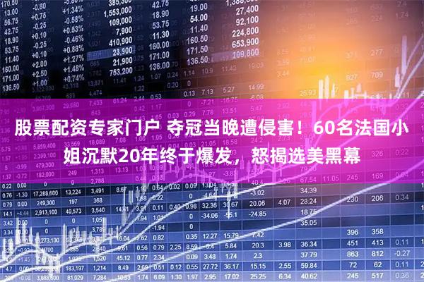 股票配资专家门户 夺冠当晚遭侵害！60名法国小姐沉默20年终于爆发，怒揭选美黑幕