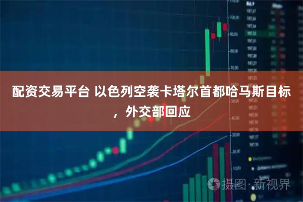 配资交易平台 以色列空袭卡塔尔首都哈马斯目标，外交部回应