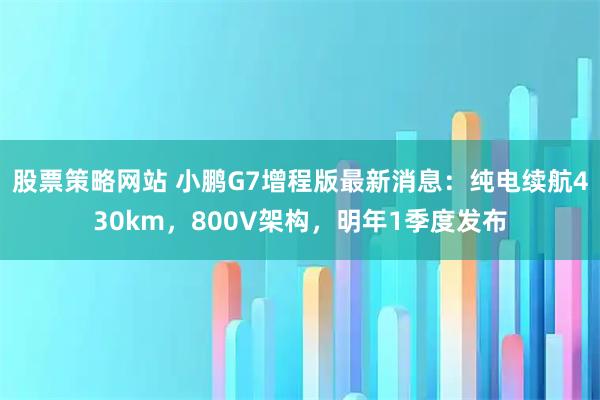 股票策略网站 小鹏G7增程版最新消息：纯电续航430km，800V架构，明年1季度发布