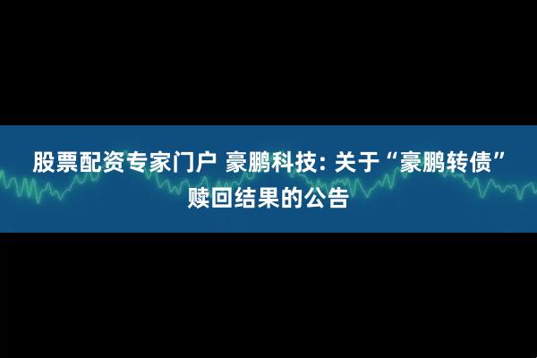 股票配资专家门户 豪鹏科技: 关于“豪鹏转债”赎回结果的公告
