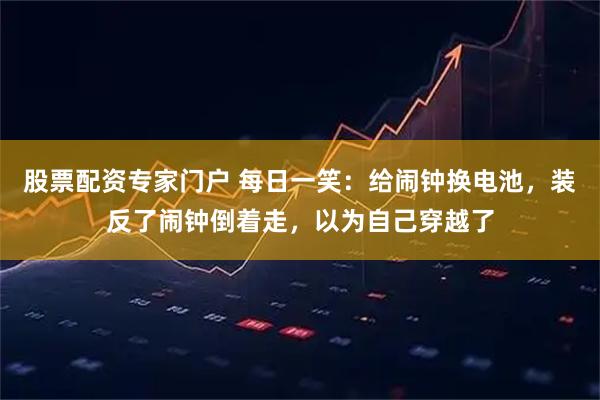 股票配资专家门户 每日一笑：给闹钟换电池，装反了闹钟倒着走，以为自己穿越了