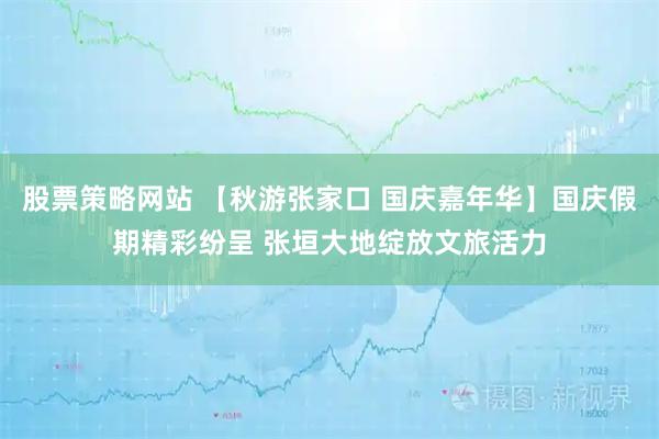 股票策略网站 【秋游张家口 国庆嘉年华】国庆假期精彩纷呈 张垣大地绽放文旅活力