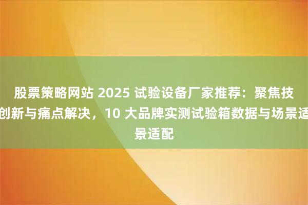 股票策略网站 2025 试验设备厂家推荐：聚焦技术创新与痛点解决，10 大品牌实测试验箱数据与场景适配