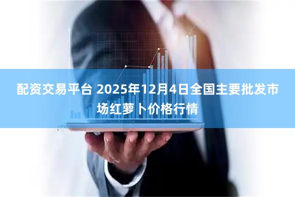 配资交易平台 2025年12月4日全国主要批发市场红萝卜价格行情