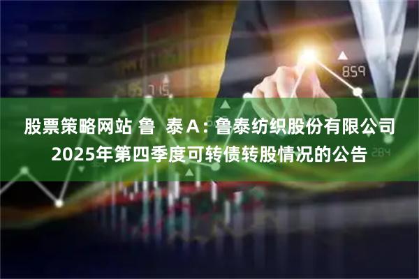 股票策略网站 鲁  泰Ａ: 鲁泰纺织股份有限公司2025年第四季度可转债转股情况的公告