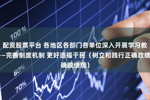 配资股票平台 各地区各部门各单位深入开展学习教育——完善制度机制 更好造福于民（树立和践行正确政绩观）